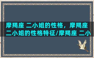 摩羯座 二小姐的性格，摩羯座 二小姐的性格特征/摩羯座 二小姐的性格，摩羯座 二小姐的性格特征-我的网站